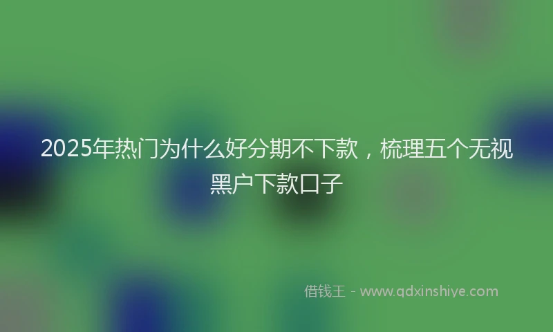 2025年热门为什么好分期不下款，梳理五个无视黑户下款口子