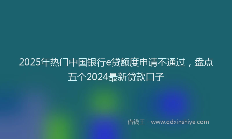 2025年热门中国银行e贷额度申请不通过，盘点五个2024最新贷款口子