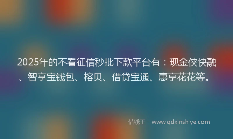 2025年的不看征信秒批下款平台有：现金侠快融、智享宝钱包、榕贝、借贷宝通、惠享花花等。