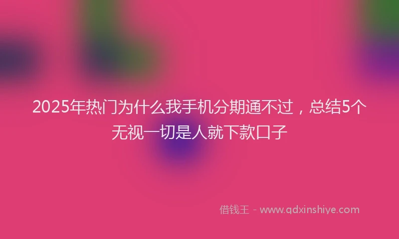 2025年热门为什么我手机分期通不过，总结5个无视一切是人就下款口子