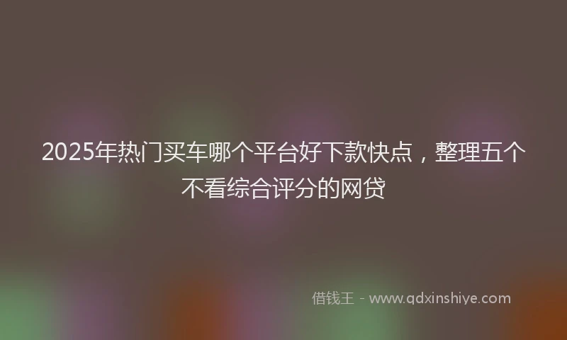 2025年热门买车哪个平台好下款快点，整理五个不看综合评分的网贷