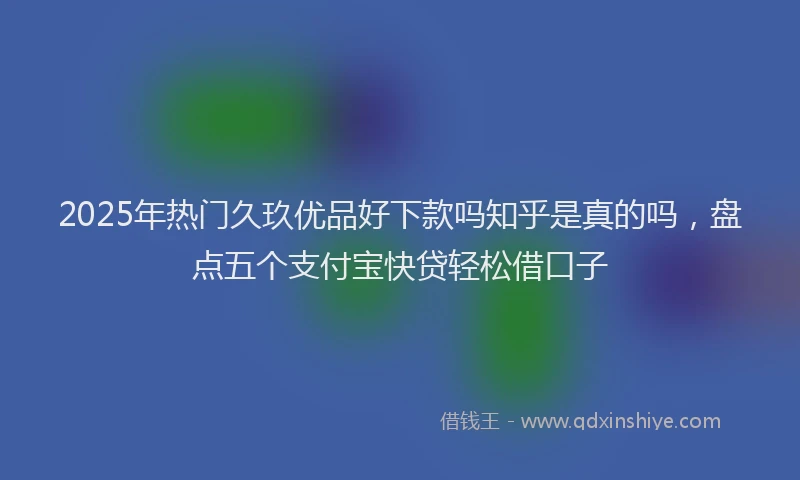 2025年热门久玖优品好下款吗知乎是真的吗，盘点五个支付宝快贷轻松借口子