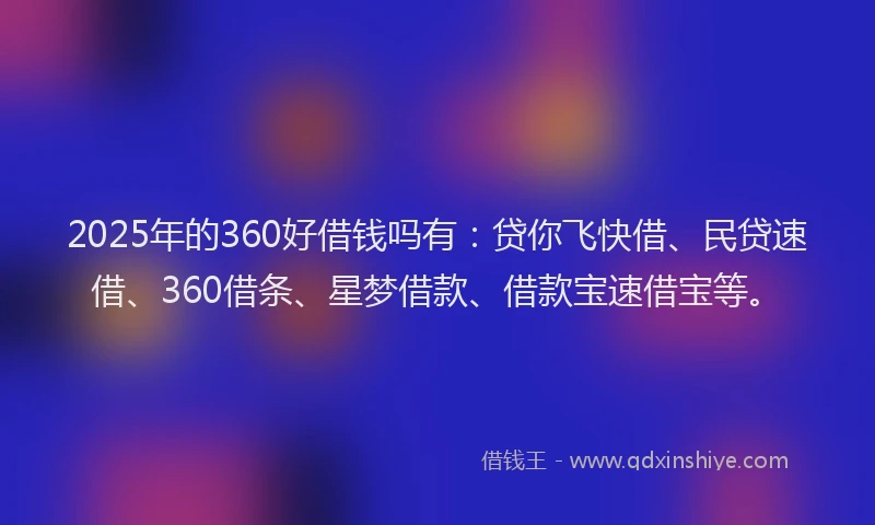 2025年的360好借钱吗有：贷你飞快借、民贷速借、360借条、星梦借款、借款宝速借宝等。