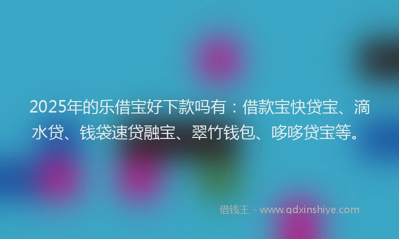 2025年的乐借宝好下款吗有：借款宝快贷宝、滴水贷、钱袋速贷融宝、翠竹钱包、哆哆贷宝等。