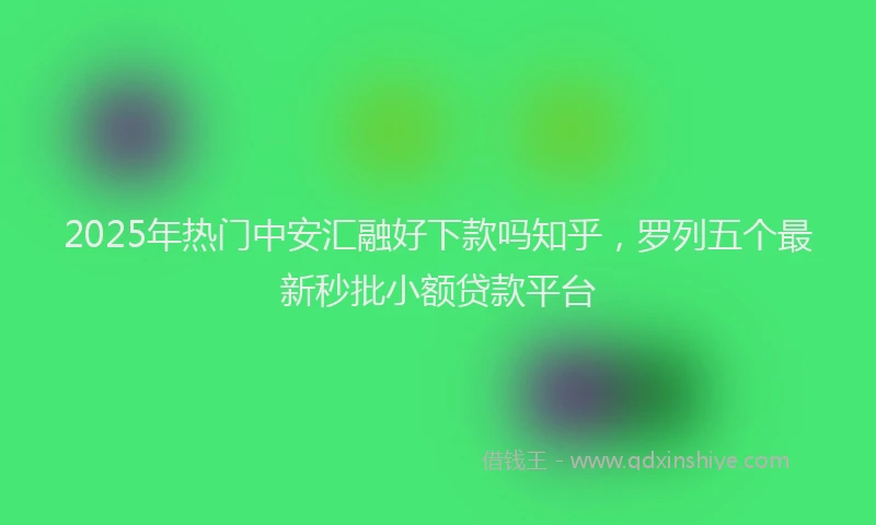 2025年热门中安汇融好下款吗知乎，罗列五个最新秒批小额贷款平台
