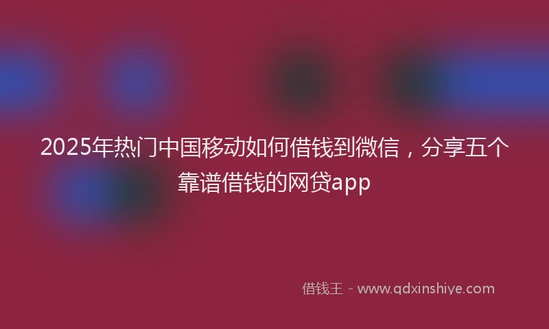2025年热门中国移动如何借钱到微信，分享五个靠谱借钱的网贷app