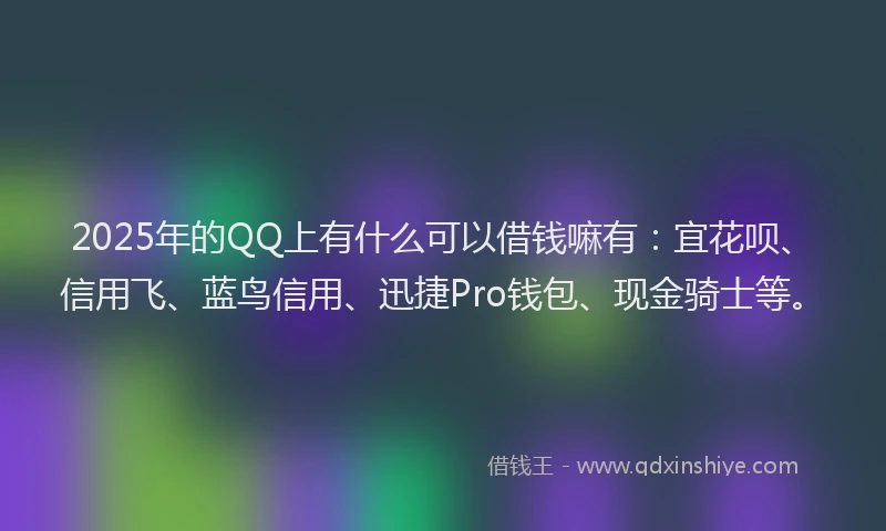 2025年的QQ上有什么可以借钱嘛有：宜花呗、信用飞、蓝鸟信用、迅捷Pro钱包、现金骑士等。