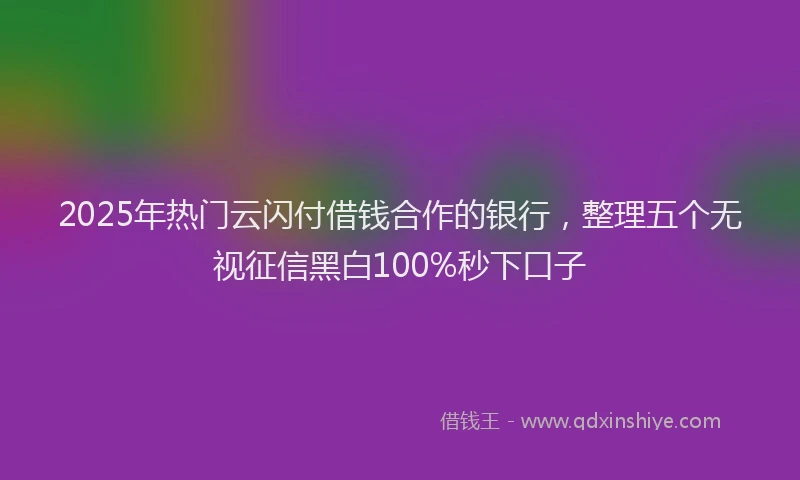 2025年热门云闪付借钱合作的银行，整理五个无视征信黑白100%秒下口子