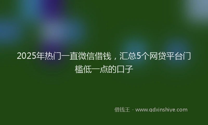 2025年热门一直微信借钱，汇总5个网贷平台门槛低一点的口子