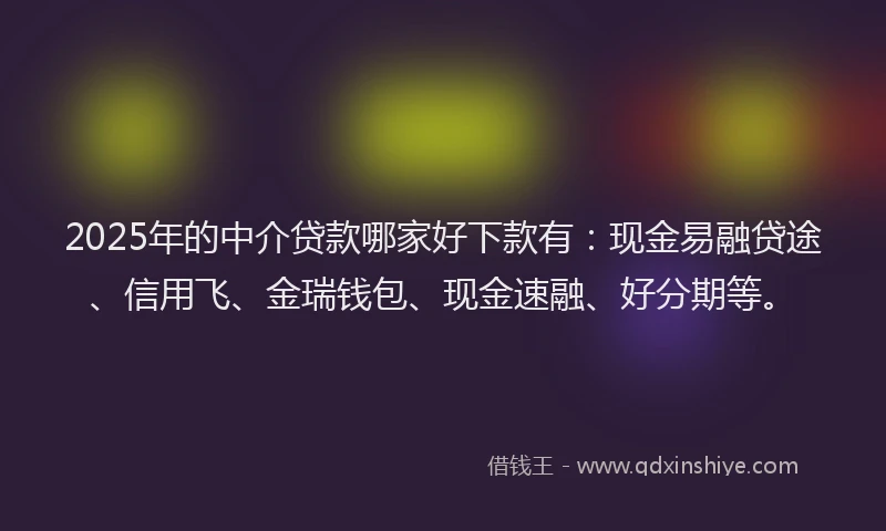 2025年的中介贷款哪家好下款有：现金易融贷途、信用飞、金瑞钱包、现金速融、好分期等。