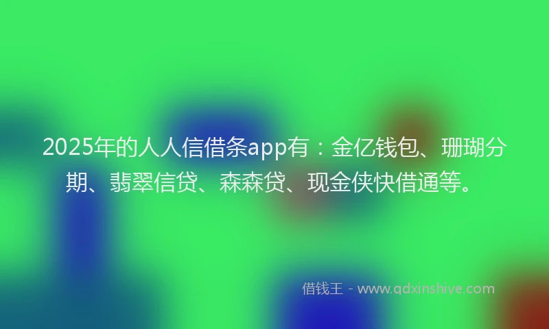 2025年的人人信借条app有：金亿钱包、珊瑚分期、翡翠信贷、森森贷、现金侠快借通等。