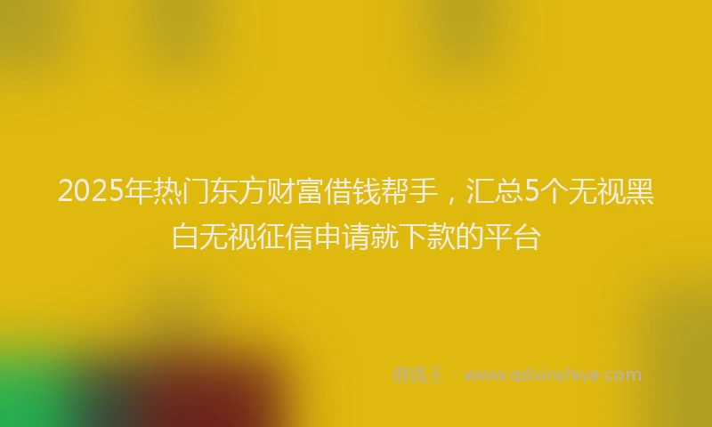 2025年热门东方财富借钱帮手，汇总5个无视黑白无视征信申请就下款的平台