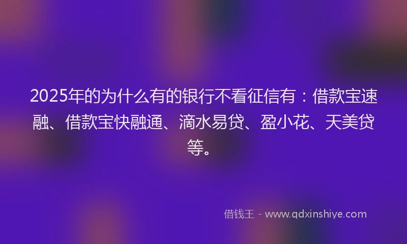 2025年的为什么有的银行不看征信有：借款宝速融、借款宝快融通、滴水易贷、盈小花、天美贷等。