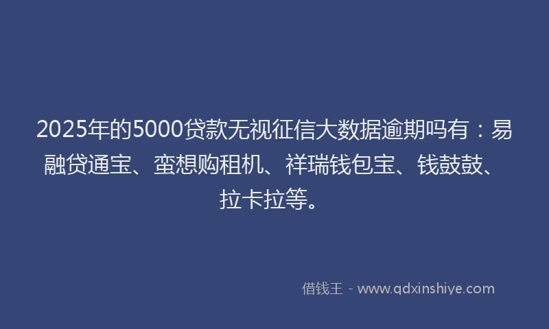 2025年的5000贷款无视征信大数据逾期吗有：易融贷通宝、蛮想购租机、祥瑞钱包宝、钱鼓鼓、拉卡拉等。