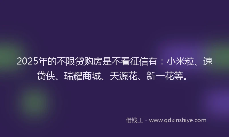 2025年的不限贷购房是不看征信有：小米粒、速贷侠、瑞耀商城、天源花、新一花等。