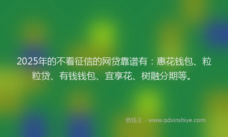 2025年的不看征信的网贷靠谱有：惠花钱包、粒粒贷、有钱钱包、宜享花、树融分期等。