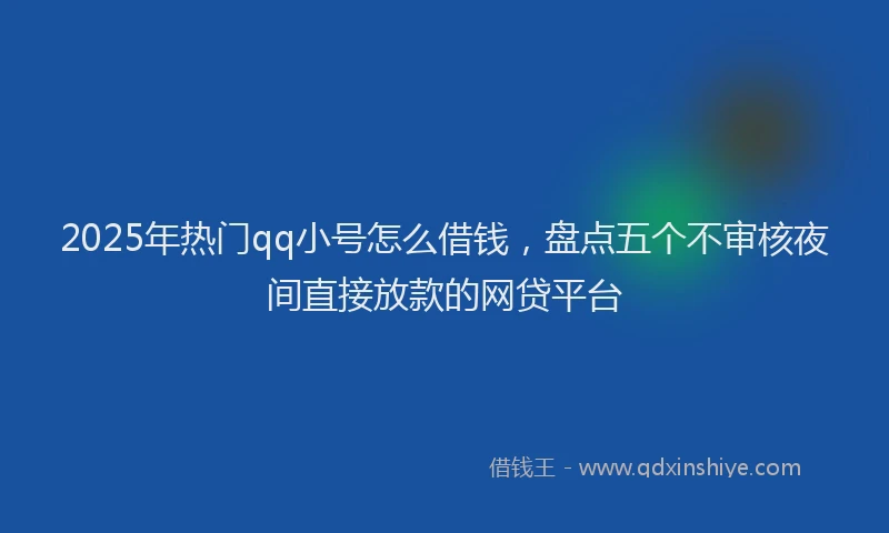 2025年热门qq小号怎么借钱，盘点五个不审核夜间直接放款的网贷平台