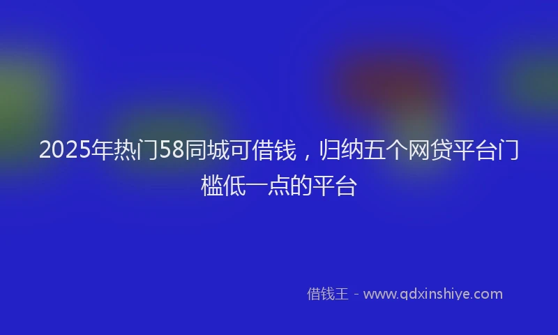 2025年热门58同城可借钱，归纳五个网贷平台门槛低一点的平台