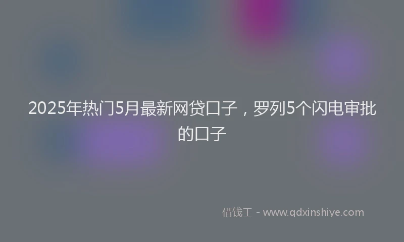 2025年热门5月最新网贷口子，罗列5个闪电审批的口子