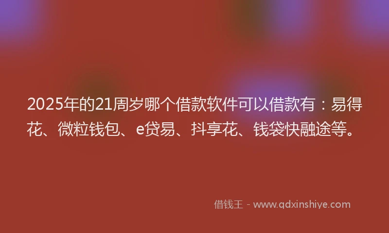2025年的21周岁哪个借款软件可以借款有：易得花、微粒钱包、e贷易、抖享花、钱袋快融途等。