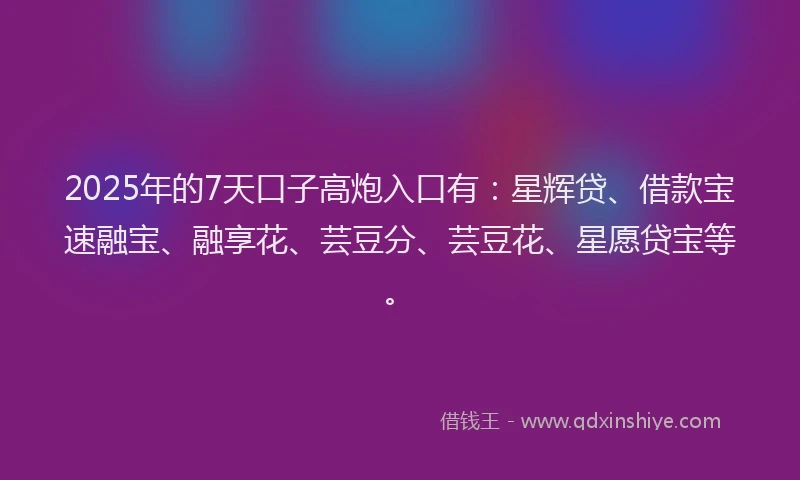 2025年的7天口子高炮入口有：星辉贷、借款宝速融宝、融享花、芸豆分、芸豆花、星愿贷宝等。