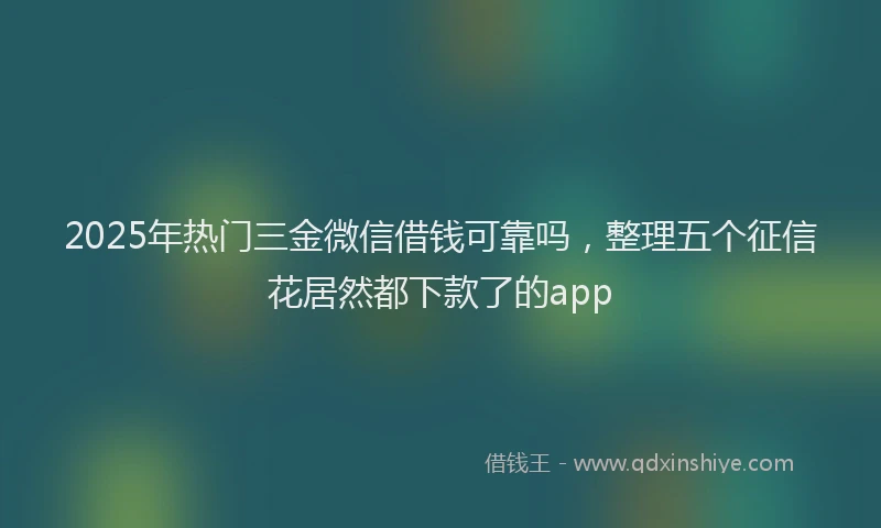 2025年热门三金微信借钱可靠吗，整理五个征信花居然都下款了的app