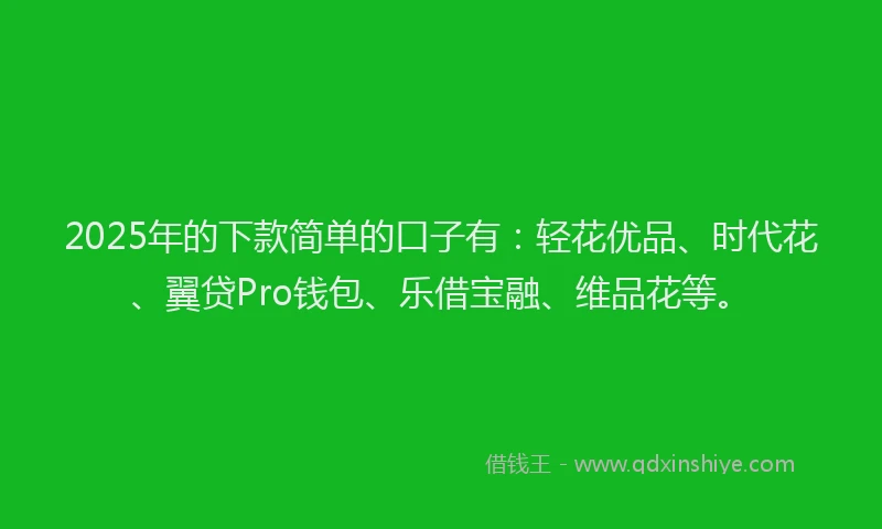2025年的下款简单的口子有：轻花优品、时代花、翼贷Pro钱包、乐借宝融、维品花等。
