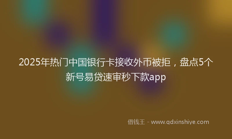 2025年热门中国银行卡接收外币被拒，盘点5个新号易贷速审秒下款app