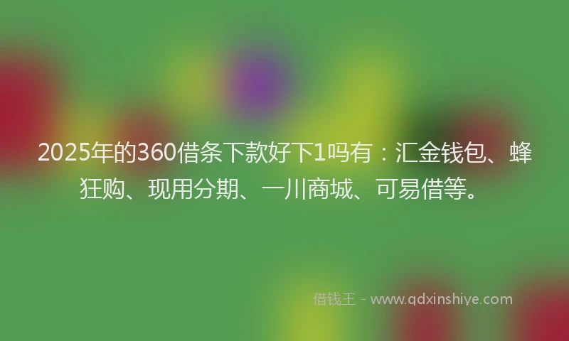 2025年的360借条下款好下1吗有：汇金钱包、蜂狂购、现用分期、一川商城、可易借等。