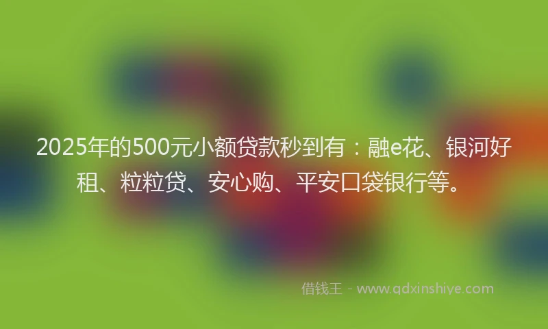 2025年的500元小额贷款秒到有：融e花、银河好租、粒粒贷、安心购、平安口袋银行等。