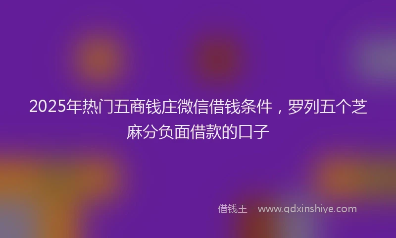 2025年热门五商钱庄微信借钱条件，罗列五个芝麻分负面借款的口子