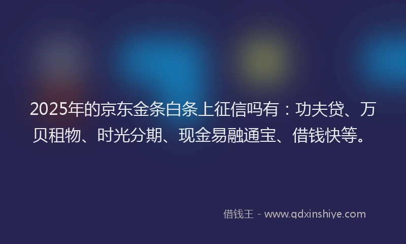2025年的京东金条白条上征信吗有：功夫贷、万贝租物、时光分期、现金易融通宝、借钱快等。
