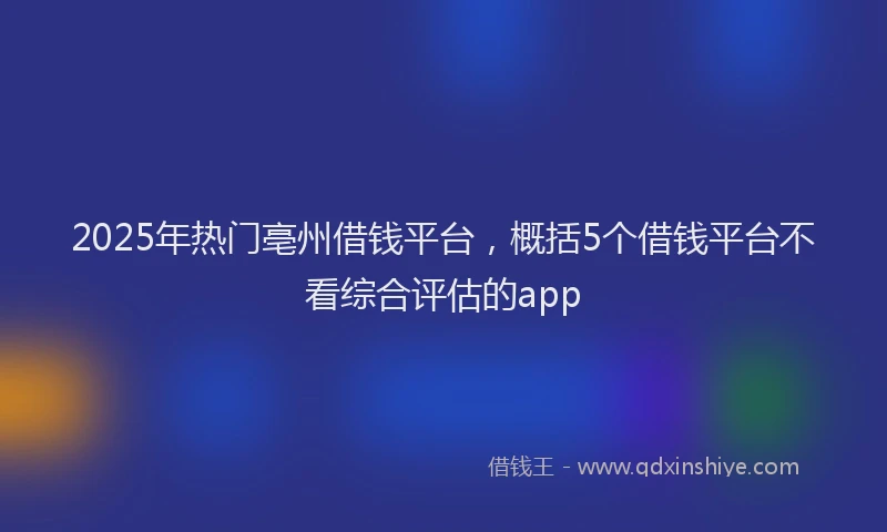 2025年热门亳州借钱平台，概括5个借钱平台不看综合评估的app