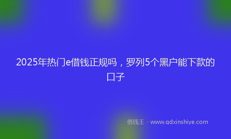 2025年热门e借钱正规吗，罗列5个黑户能下款的口子