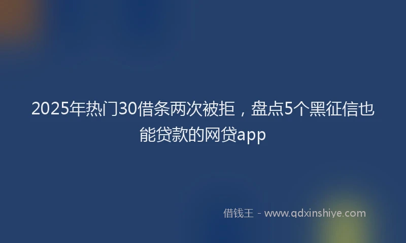 2025年热门30借条两次被拒，盘点5个黑征信也能贷款的网贷app