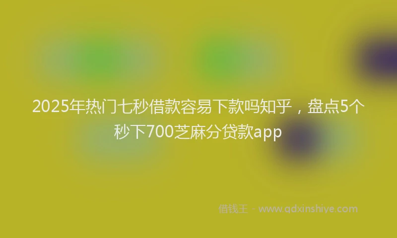 2025年热门七秒借款容易下款吗知乎，盘点5个秒下700芝麻分贷款app