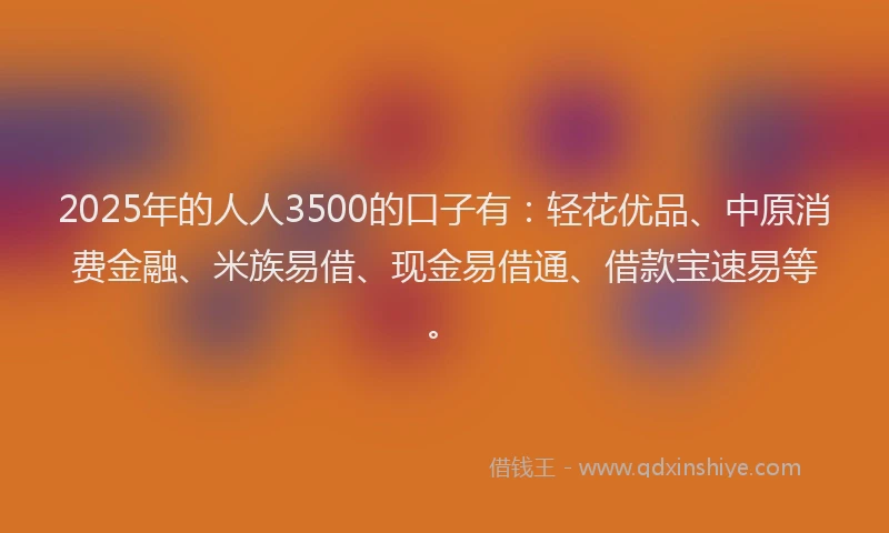 2025年的人人3500的口子有：轻花优品、中原消费金融、米族易借、现金易借通、借款宝速易等。