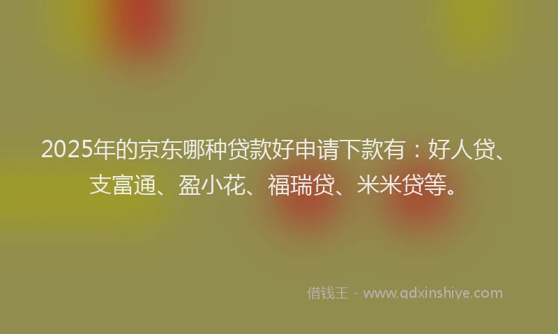 2025年的京东哪种贷款好申请下款有：好人贷、支富通、盈小花、福瑞贷、米米贷等。