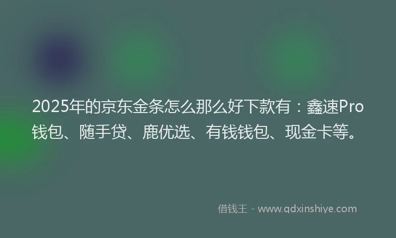 2025年的京东金条怎么那么好下款有：鑫速Pro钱包、随手贷、鹿优选、有钱钱包、现金卡等。