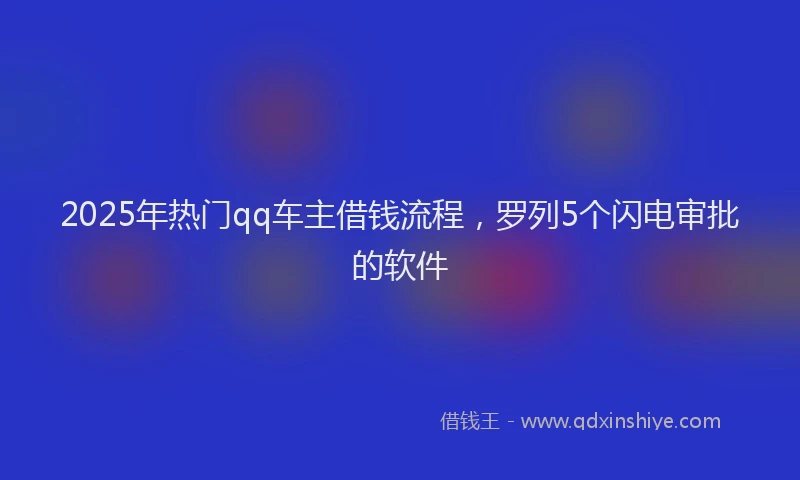 2025年热门qq车主借钱流程，罗列5个闪电审批的软件