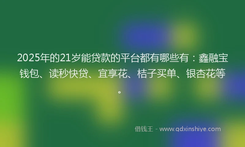 2025年的21岁能贷款的平台都有哪些有：鑫融宝钱包、读秒快贷、宜享花、桔子买单、银杏花等。