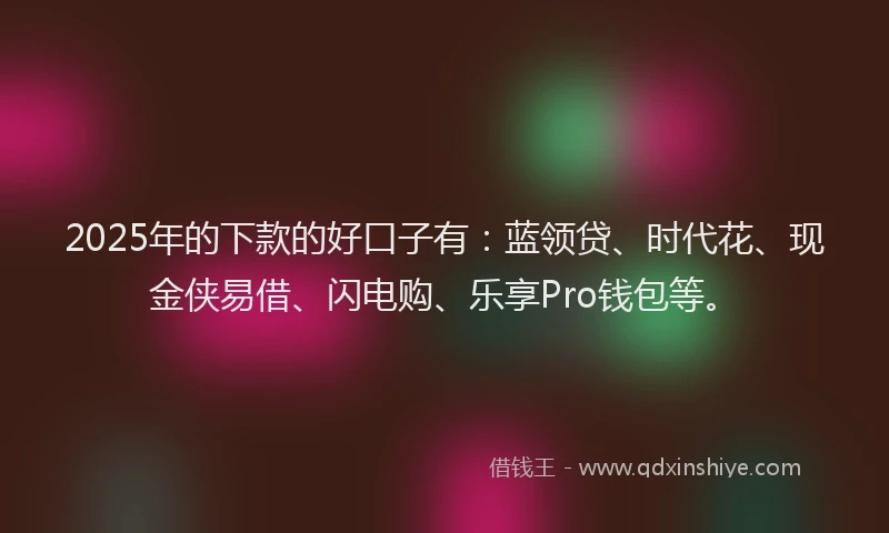 2025年的下款的好口子有：蓝领贷、时代花、现金侠易借、闪电购、乐享Pro钱包等。