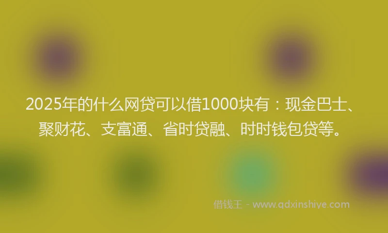 2025年的什么网贷可以借1000块有：现金巴士、聚财花、支富通、省时贷融、时时钱包贷等。