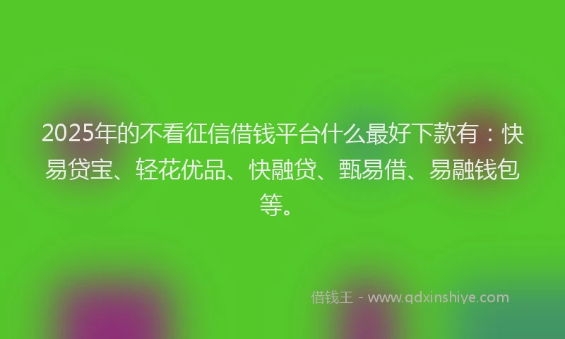 2025年的不看征信借钱平台什么最好下款有：快易贷宝、轻花优品、快融贷、甄易借、易融钱包等。