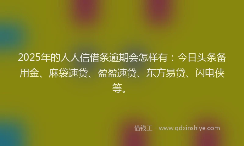 2025年的人人信借条逾期会怎样有：今日头条备用金、麻袋速贷、盈盈速贷、东方易贷、闪电侠等。