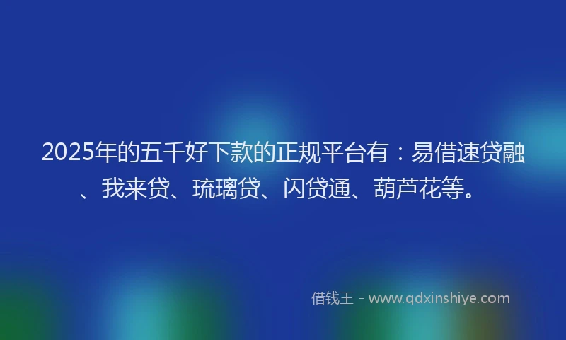 2025年的五千好下款的正规平台有：易借速贷融、我来贷、琉璃贷、闪贷通、葫芦花等。