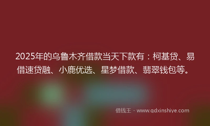 2025年的乌鲁木齐借款当天下款有：柯基贷、易借速贷融、小鹿优选、星梦借款、翡翠钱包等。