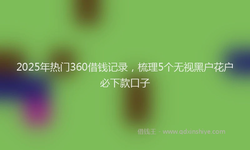 2025年热门360借钱记录，梳理5个无视黑户花户必下款口子