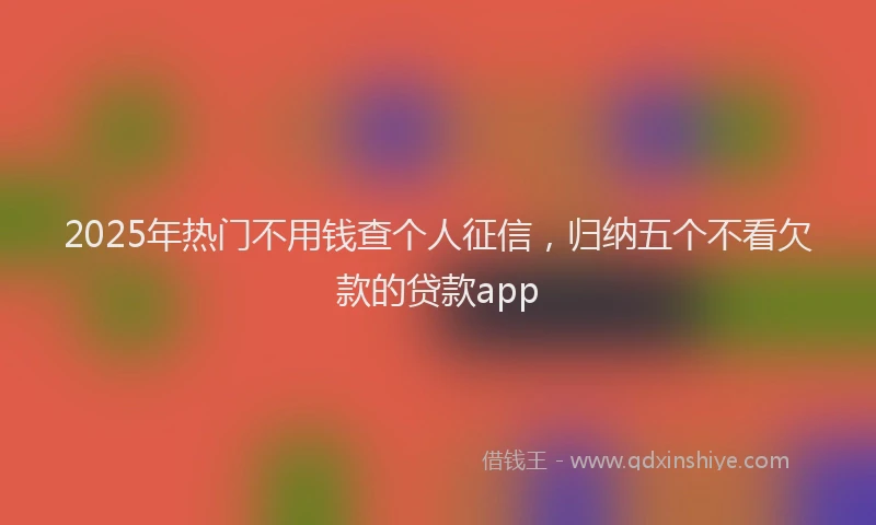 2025年热门不用钱查个人征信，归纳五个不看欠款的贷款app