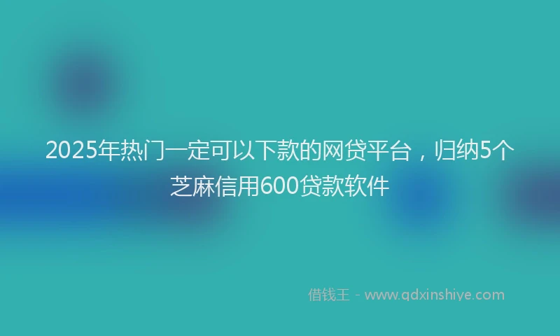 2025年热门一定可以下款的网贷平台，归纳5个芝麻信用600贷款软件